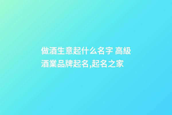 做酒生意起什么名字 高級酒業品牌起名,起名之家-第1張-商標起名-玄機派